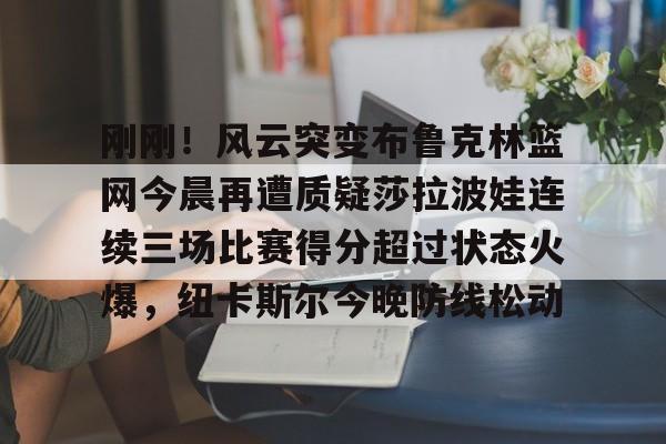九游体育官网刚刚！风云突变布鲁克林篮网今晨再遭质疑莎拉波娃连续三场比赛得分超过状态火爆，纽卡斯尔今晚防线松动的简单介绍